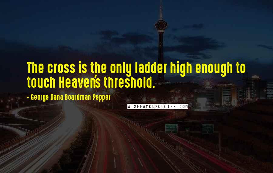 George Dana Boardman Pepper Quotes: The cross is the only ladder high enough to touch Heaven's threshold.