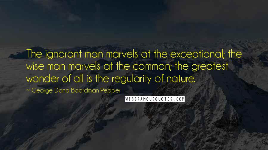 George Dana Boardman Pepper Quotes: The ignorant man marvels at the exceptional; the wise man marvels at the common; the greatest wonder of all is the regularity of nature.