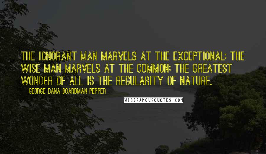 George Dana Boardman Pepper Quotes: The ignorant man marvels at the exceptional; the wise man marvels at the common; the greatest wonder of all is the regularity of nature.