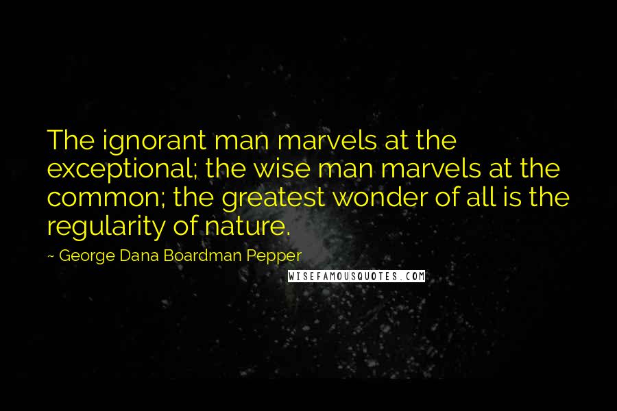 George Dana Boardman Pepper Quotes: The ignorant man marvels at the exceptional; the wise man marvels at the common; the greatest wonder of all is the regularity of nature.