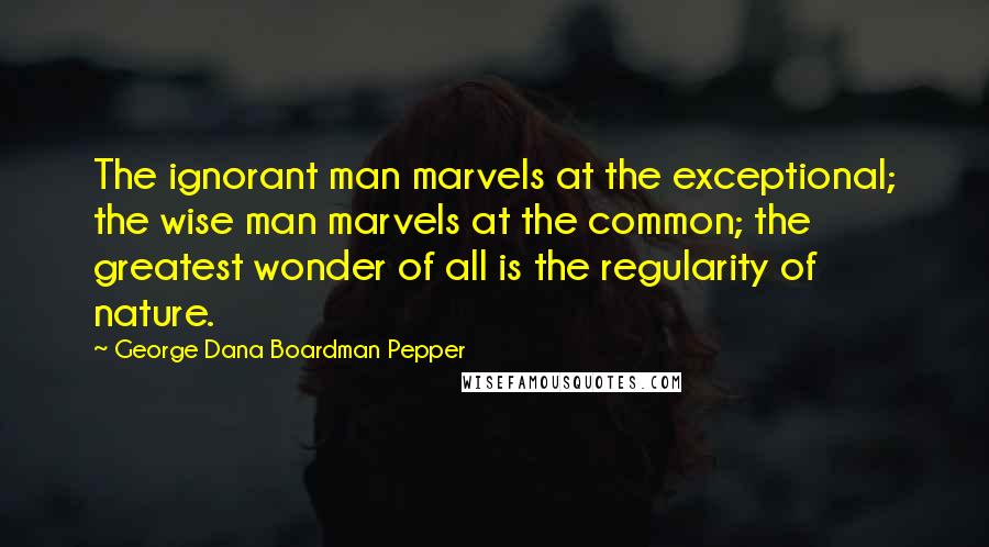 George Dana Boardman Pepper Quotes: The ignorant man marvels at the exceptional; the wise man marvels at the common; the greatest wonder of all is the regularity of nature.