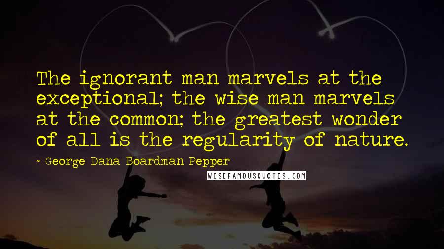 George Dana Boardman Pepper Quotes: The ignorant man marvels at the exceptional; the wise man marvels at the common; the greatest wonder of all is the regularity of nature.