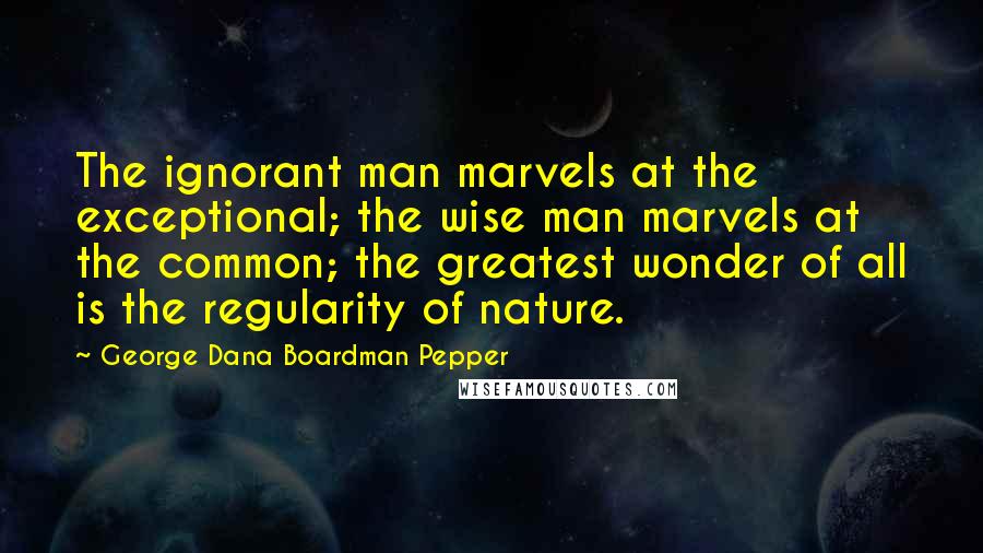 George Dana Boardman Pepper Quotes: The ignorant man marvels at the exceptional; the wise man marvels at the common; the greatest wonder of all is the regularity of nature.