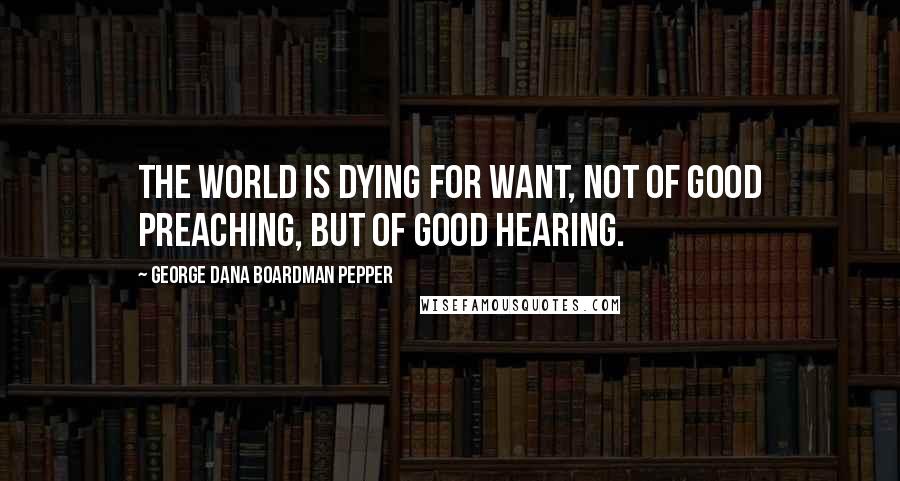 George Dana Boardman Pepper Quotes: The world is dying for want, not of good preaching, but of good hearing.