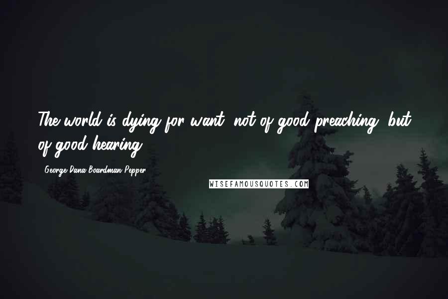 George Dana Boardman Pepper Quotes: The world is dying for want, not of good preaching, but of good hearing.