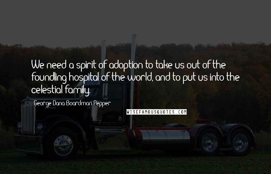 George Dana Boardman Pepper Quotes: We need a spirit of adoption to take us out of the foundling hospital of the world, and to put us into the celestial family.