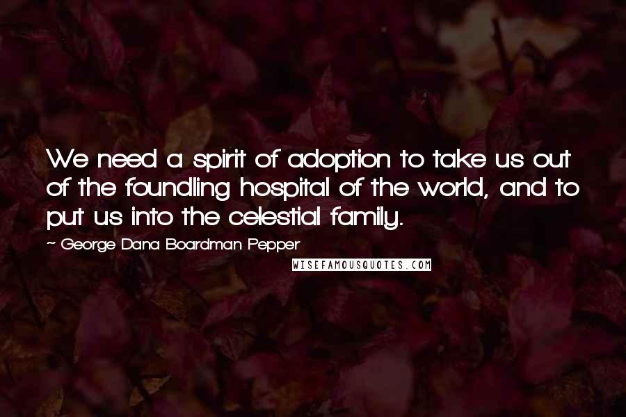 George Dana Boardman Pepper Quotes: We need a spirit of adoption to take us out of the foundling hospital of the world, and to put us into the celestial family.