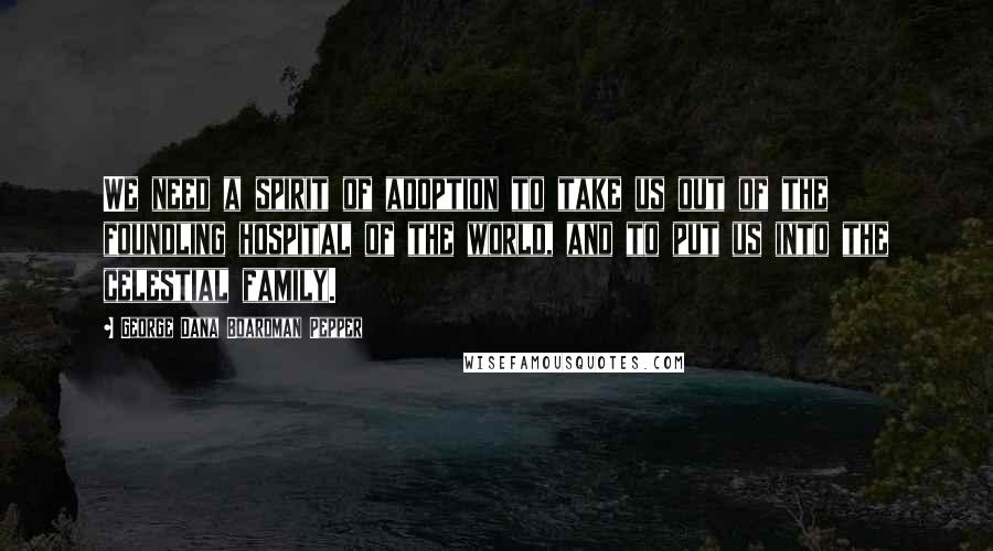 George Dana Boardman Pepper Quotes: We need a spirit of adoption to take us out of the foundling hospital of the world, and to put us into the celestial family.