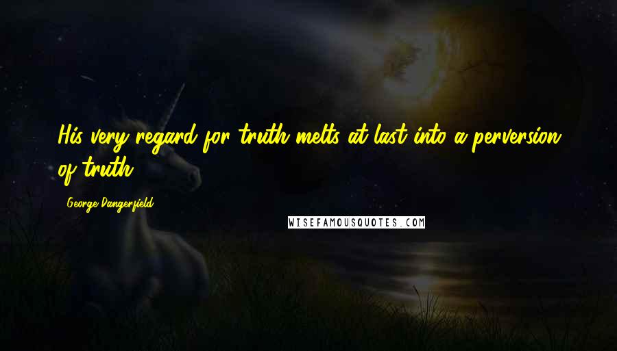 George Dangerfield Quotes: His very regard for truth melts at last into a perversion of truth.