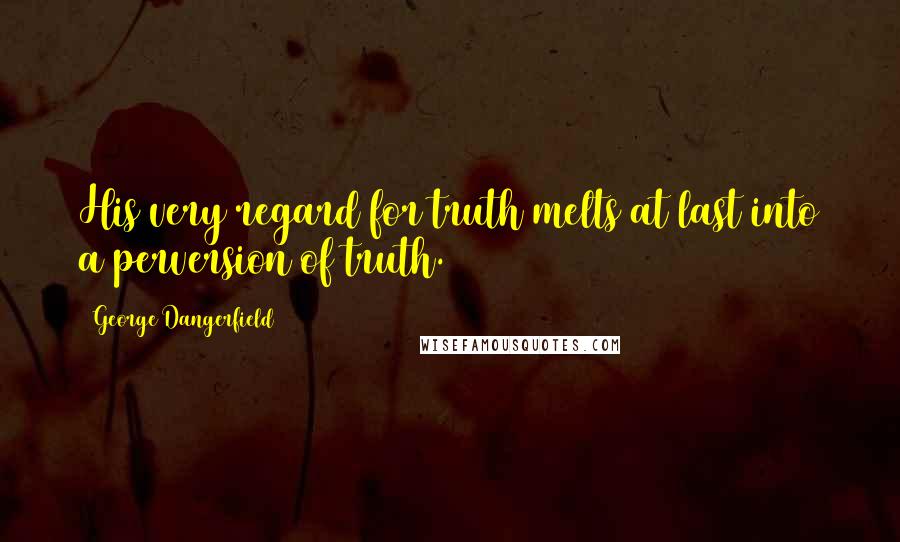 George Dangerfield Quotes: His very regard for truth melts at last into a perversion of truth.