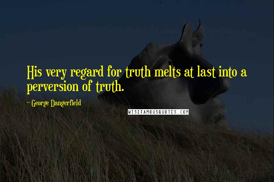 George Dangerfield Quotes: His very regard for truth melts at last into a perversion of truth.