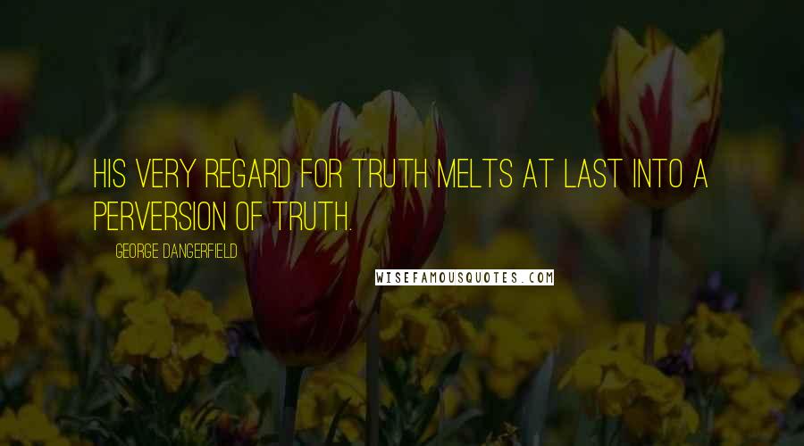 George Dangerfield Quotes: His very regard for truth melts at last into a perversion of truth.