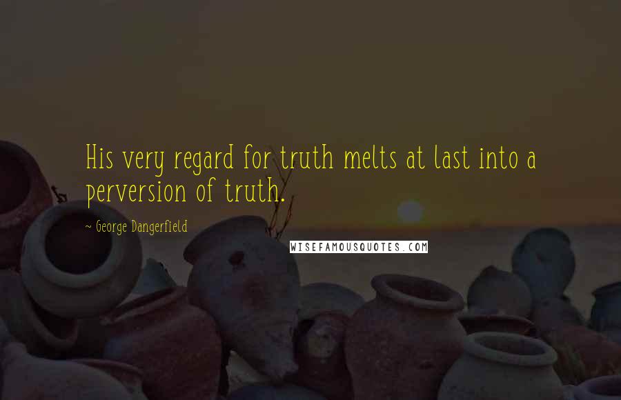 George Dangerfield Quotes: His very regard for truth melts at last into a perversion of truth.