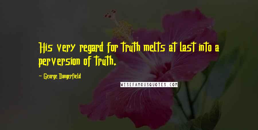 George Dangerfield Quotes: His very regard for truth melts at last into a perversion of truth.