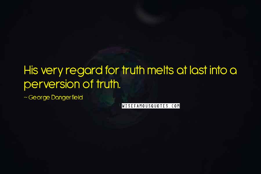 George Dangerfield Quotes: His very regard for truth melts at last into a perversion of truth.