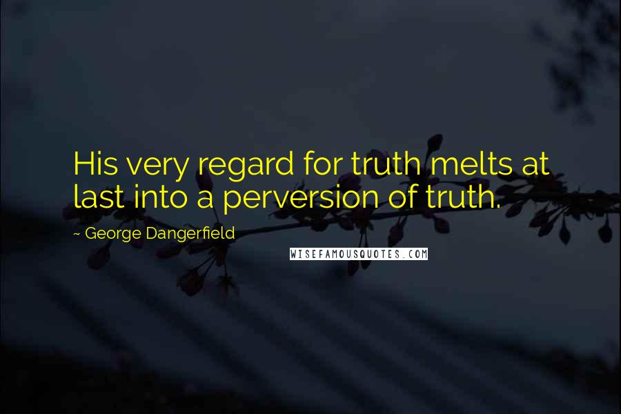 George Dangerfield Quotes: His very regard for truth melts at last into a perversion of truth.