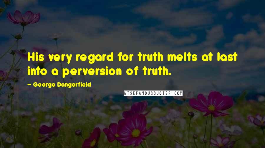 George Dangerfield Quotes: His very regard for truth melts at last into a perversion of truth.