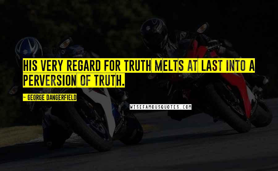 George Dangerfield Quotes: His very regard for truth melts at last into a perversion of truth.