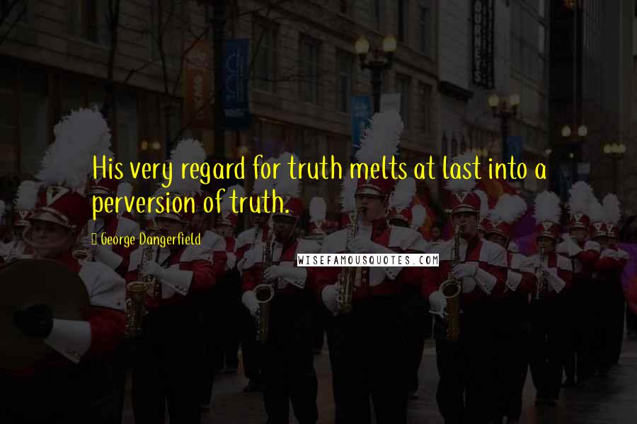 George Dangerfield Quotes: His very regard for truth melts at last into a perversion of truth.