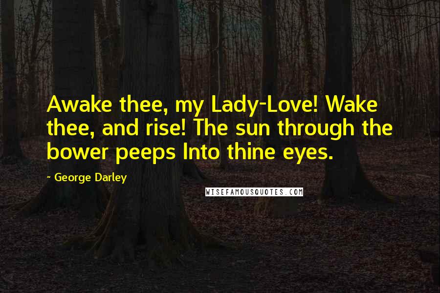 George Darley Quotes: Awake thee, my Lady-Love! Wake thee, and rise! The sun through the bower peeps Into thine eyes.