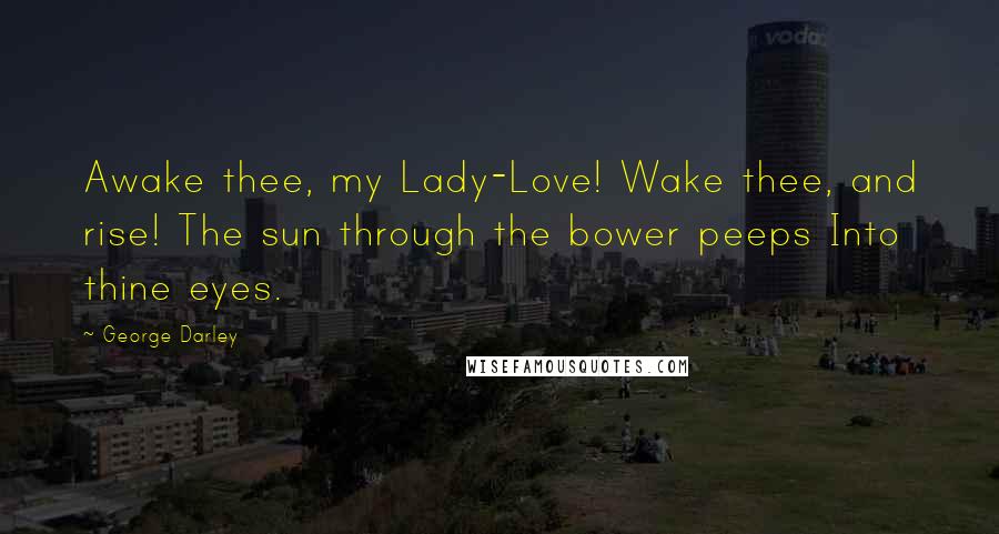 George Darley Quotes: Awake thee, my Lady-Love! Wake thee, and rise! The sun through the bower peeps Into thine eyes.