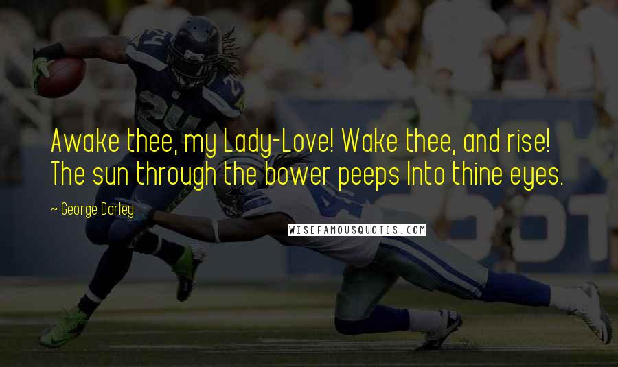 George Darley Quotes: Awake thee, my Lady-Love! Wake thee, and rise! The sun through the bower peeps Into thine eyes.