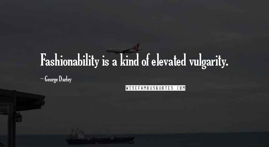 George Darley Quotes: Fashionability is a kind of elevated vulgarity.