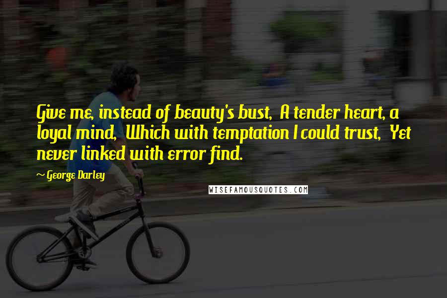 George Darley Quotes: Give me, instead of beauty's bust,  A tender heart, a loyal mind,  Which with temptation I could trust,  Yet never linked with error find.