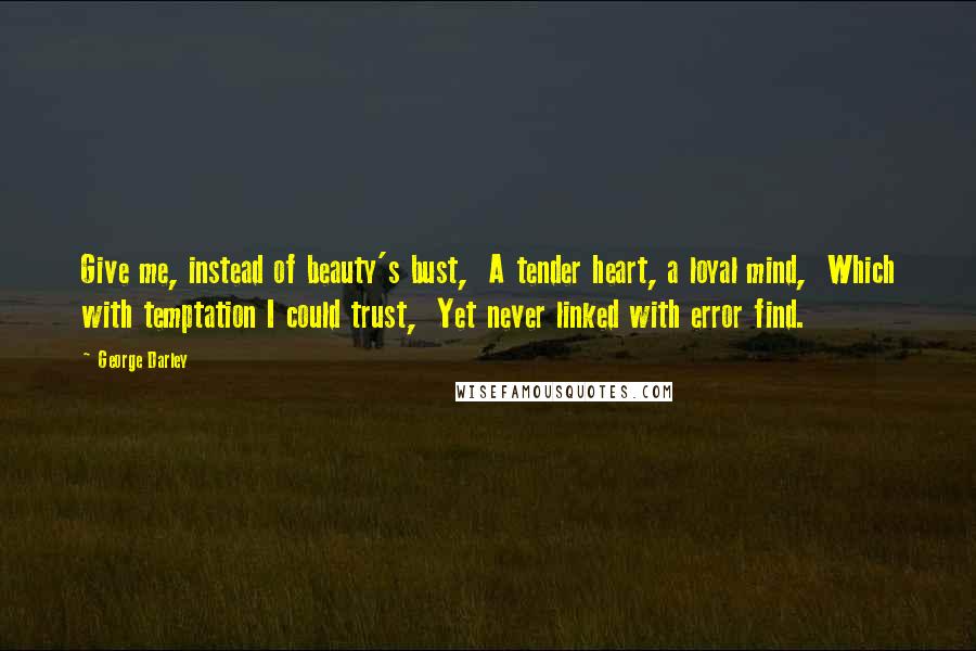 George Darley Quotes: Give me, instead of beauty's bust,  A tender heart, a loyal mind,  Which with temptation I could trust,  Yet never linked with error find.