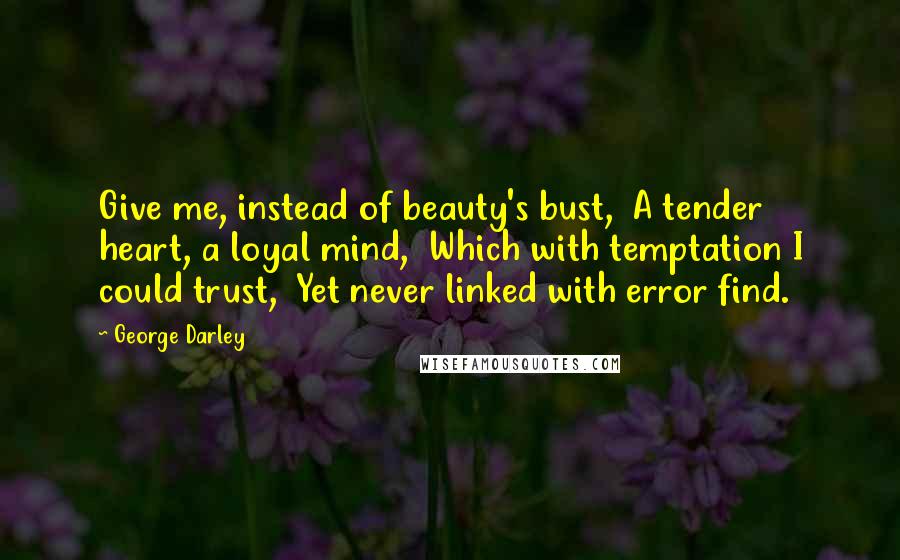 George Darley Quotes: Give me, instead of beauty's bust,  A tender heart, a loyal mind,  Which with temptation I could trust,  Yet never linked with error find.