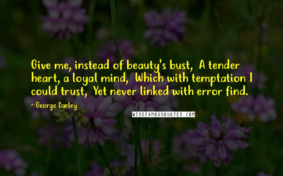 George Darley Quotes: Give me, instead of beauty's bust,  A tender heart, a loyal mind,  Which with temptation I could trust,  Yet never linked with error find.