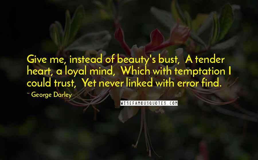 George Darley Quotes: Give me, instead of beauty's bust,  A tender heart, a loyal mind,  Which with temptation I could trust,  Yet never linked with error find.