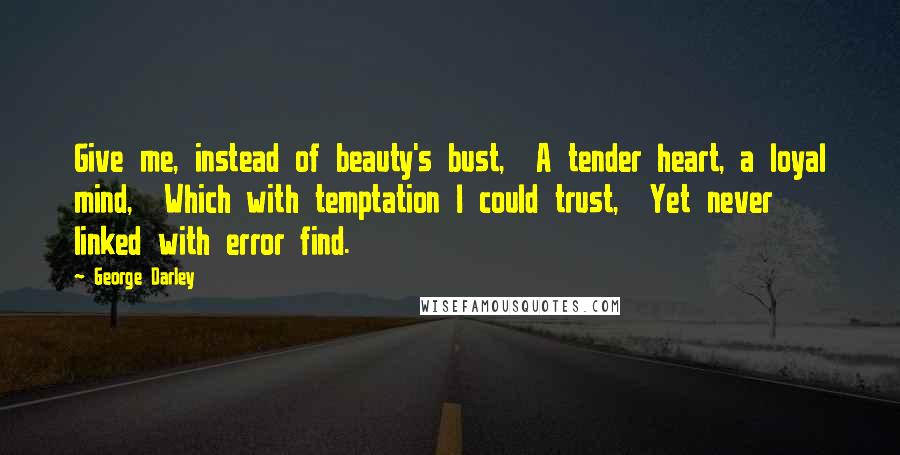 George Darley Quotes: Give me, instead of beauty's bust,  A tender heart, a loyal mind,  Which with temptation I could trust,  Yet never linked with error find.