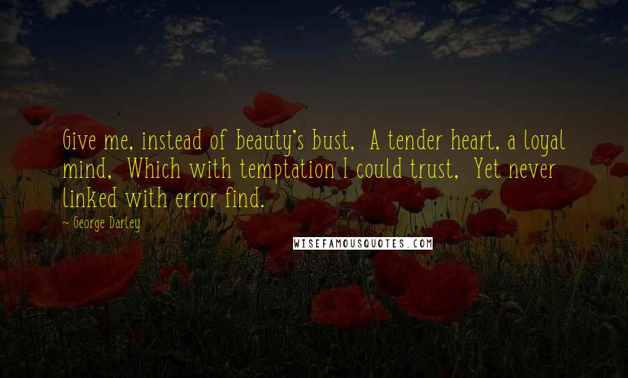 George Darley Quotes: Give me, instead of beauty's bust,  A tender heart, a loyal mind,  Which with temptation I could trust,  Yet never linked with error find.