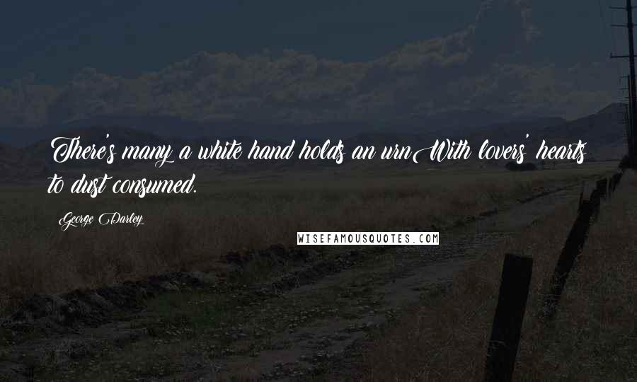 George Darley Quotes: There's many a white hand holds an urnWith lovers' hearts to dust consumed.