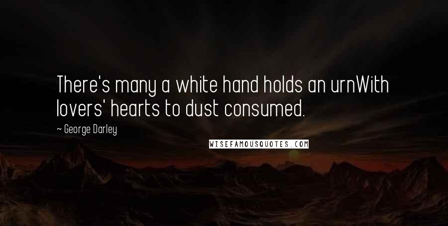 George Darley Quotes: There's many a white hand holds an urnWith lovers' hearts to dust consumed.