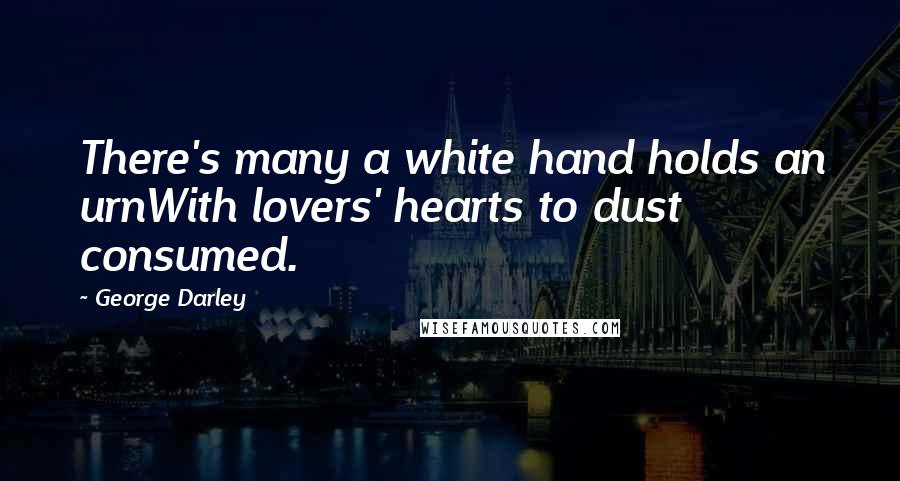 George Darley Quotes: There's many a white hand holds an urnWith lovers' hearts to dust consumed.