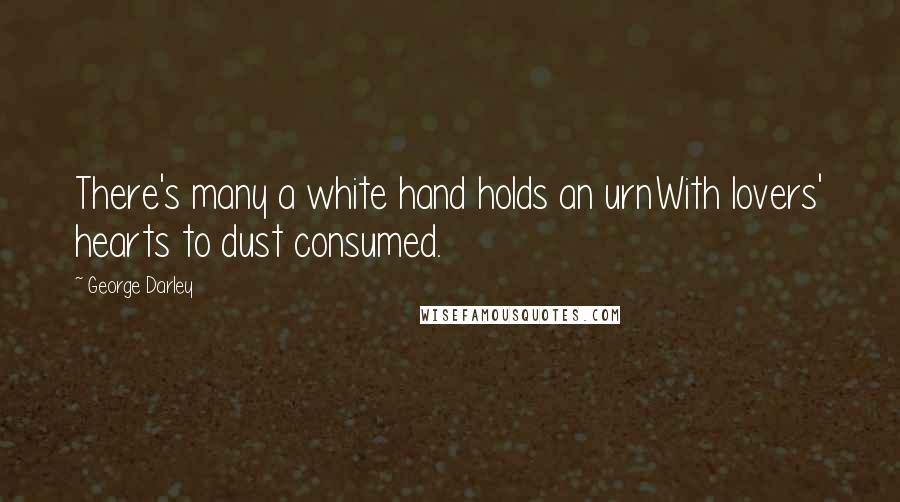 George Darley Quotes: There's many a white hand holds an urnWith lovers' hearts to dust consumed.