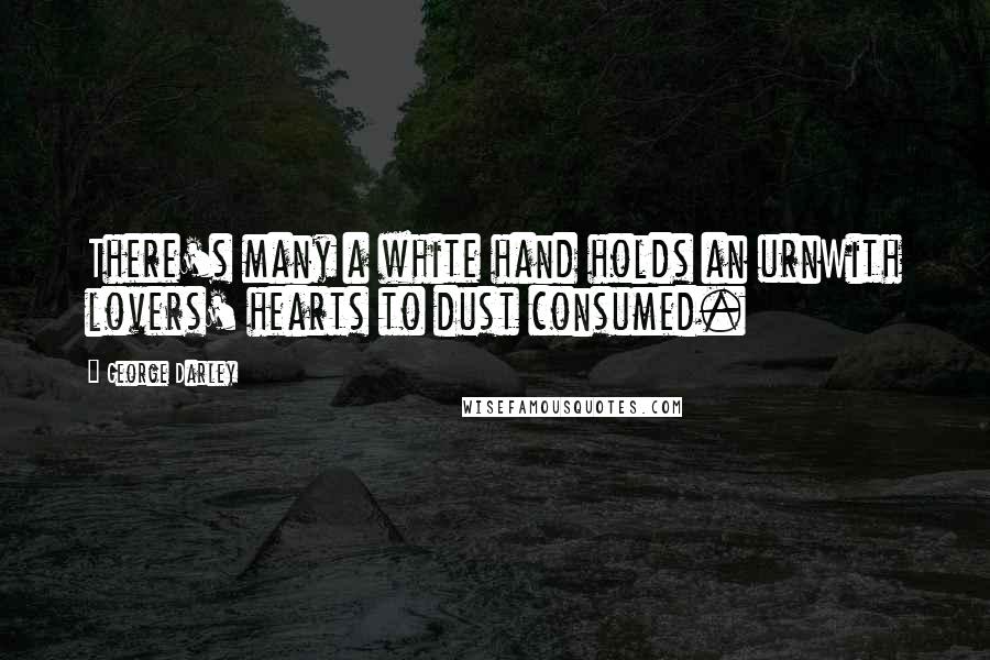George Darley Quotes: There's many a white hand holds an urnWith lovers' hearts to dust consumed.