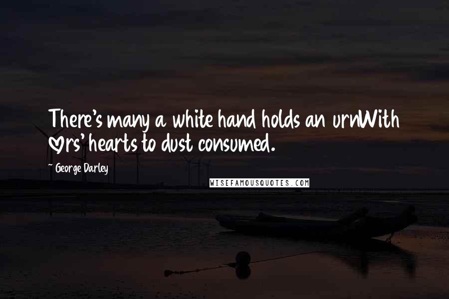 George Darley Quotes: There's many a white hand holds an urnWith lovers' hearts to dust consumed.