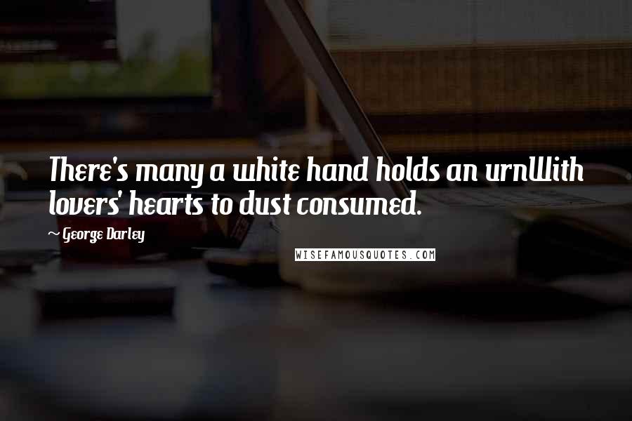 George Darley Quotes: There's many a white hand holds an urnWith lovers' hearts to dust consumed.