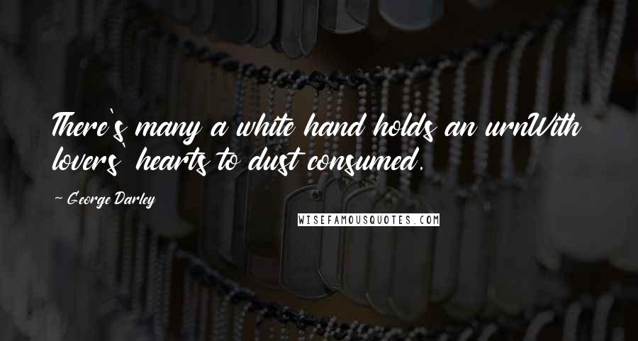 George Darley Quotes: There's many a white hand holds an urnWith lovers' hearts to dust consumed.