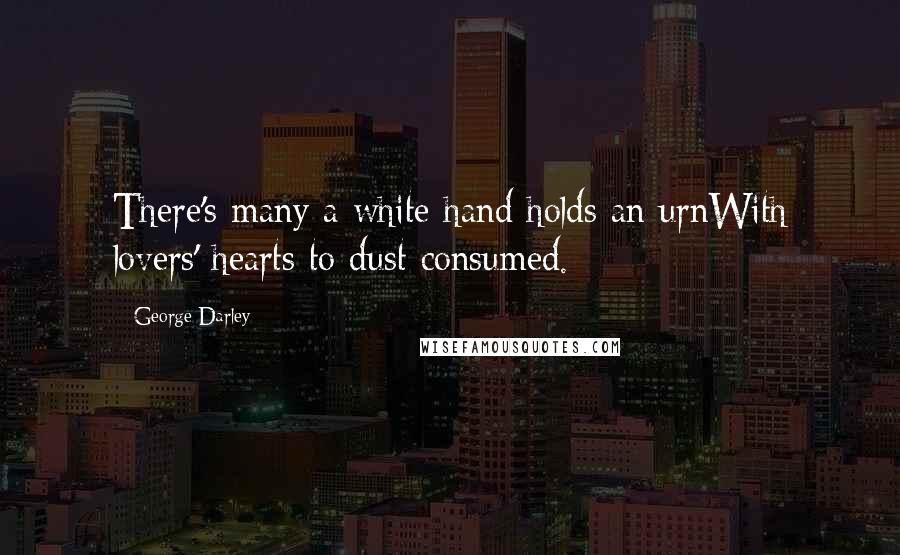 George Darley Quotes: There's many a white hand holds an urnWith lovers' hearts to dust consumed.