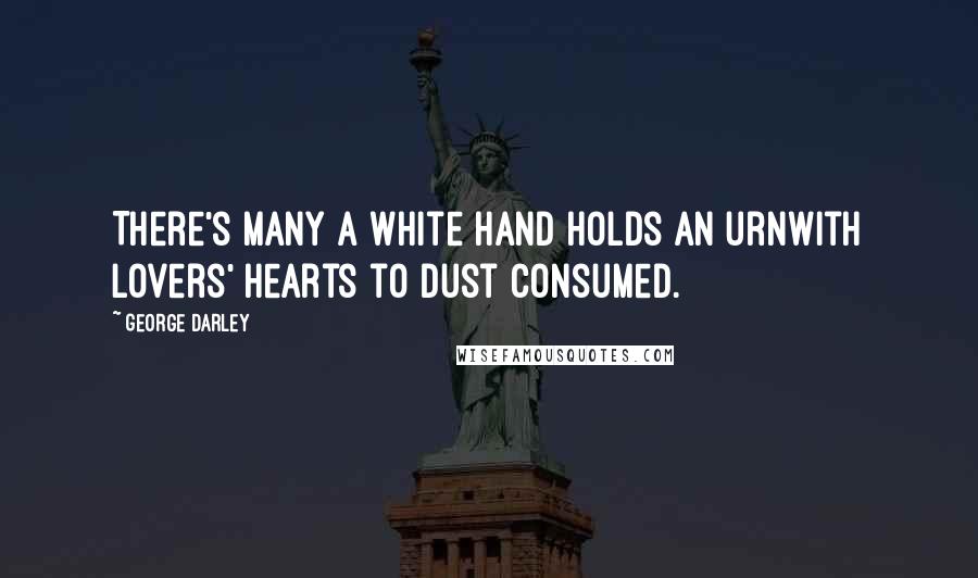 George Darley Quotes: There's many a white hand holds an urnWith lovers' hearts to dust consumed.