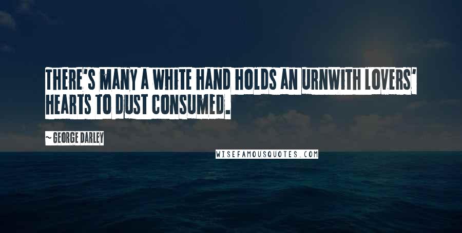 George Darley Quotes: There's many a white hand holds an urnWith lovers' hearts to dust consumed.