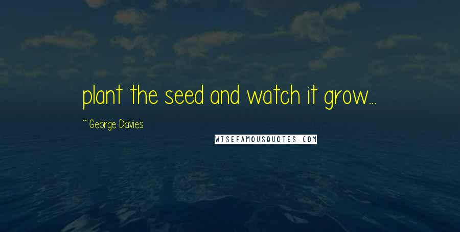 George Davies Quotes: plant the seed and watch it grow...