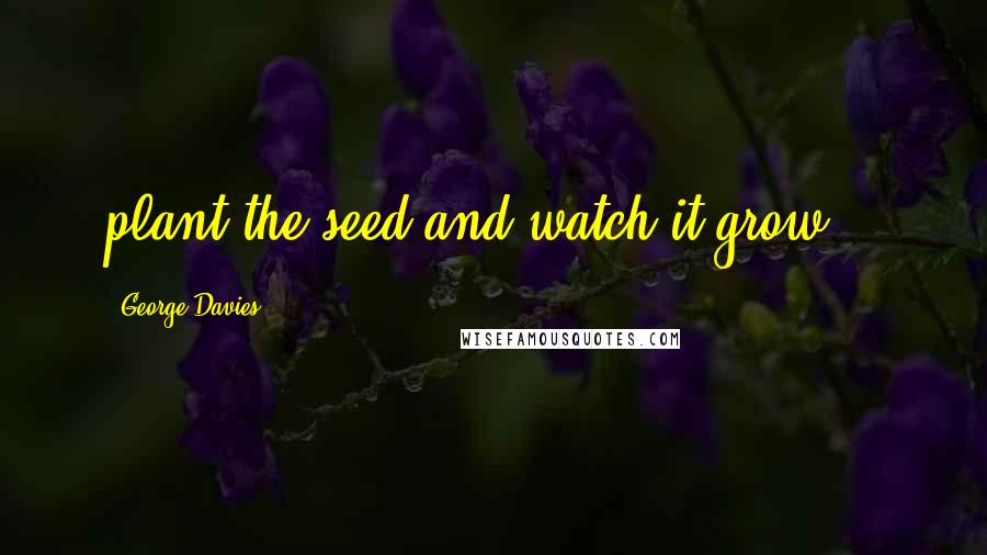 George Davies Quotes: plant the seed and watch it grow...
