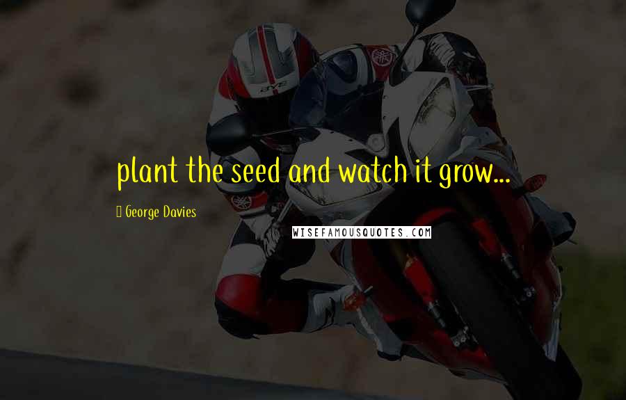 George Davies Quotes: plant the seed and watch it grow...