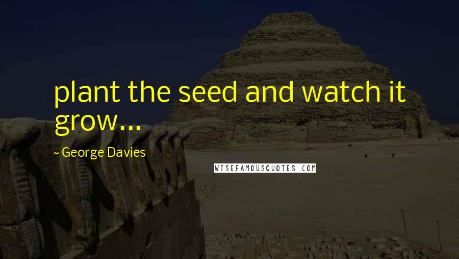 George Davies Quotes: plant the seed and watch it grow...