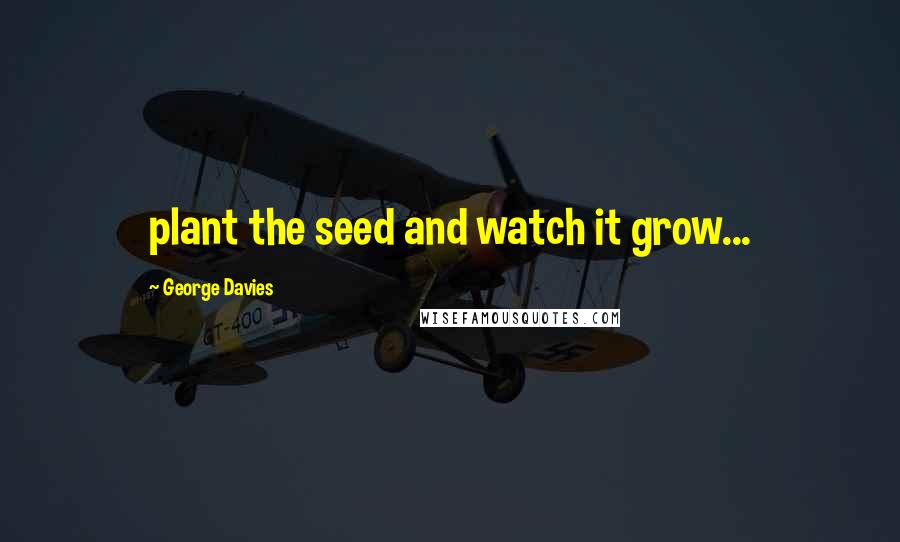 George Davies Quotes: plant the seed and watch it grow...